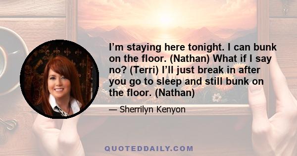 I’m staying here tonight. I can bunk on the floor. (Nathan) What if I say no? (Terri) I’ll just break in after you go to sleep and still bunk on the floor. (Nathan)