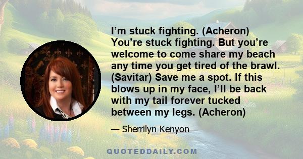 I’m stuck fighting. (Acheron) You’re stuck fighting. But you’re welcome to come share my beach any time you get tired of the brawl. (Savitar) Save me a spot. If this blows up in my face, I’ll be back with my tail