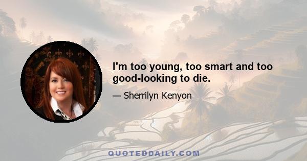 I'm too young, too smart and too good-looking to die.