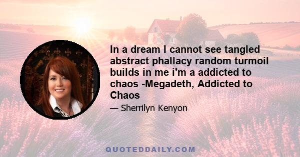 In a dream I cannot see tangled abstract phallacy random turmoil builds in me i'm a addicted to chaos -Megadeth, Addicted to Chaos