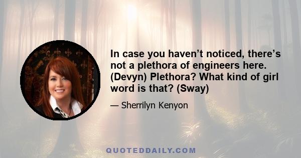 In case you haven’t noticed, there’s not a plethora of engineers here. (Devyn) Plethora? What kind of girl word is that? (Sway)