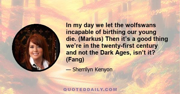 In my day we let the wolfswans incapable of birthing our young die. (Markus) Then it’s a good thing we’re in the twenty-first century and not the Dark Ages, isn’t it? (Fang)