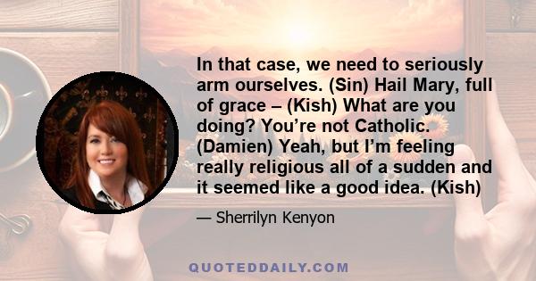 In that case, we need to seriously arm ourselves. (Sin) Hail Mary, full of grace – (Kish) What are you doing? You’re not Catholic. (Damien) Yeah, but I’m feeling really religious all of a sudden and it seemed like a