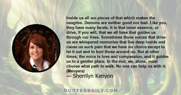 Inside us all are pieces of that which makes the neagitve. Demons are neither good nor bad. Like you, they have many facets. It is that inner essence, or drive, if you will, that we all have that guides us through our