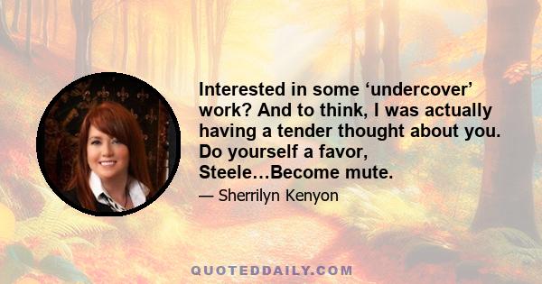 Interested in some ‘undercover’ work? And to think, I was actually having a tender thought about you. Do yourself a favor, Steele…Become mute.