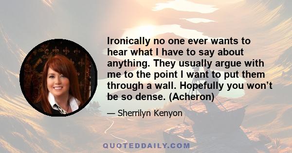 Ironically no one ever wants to hear what I have to say about anything. They usually argue with me to the point I want to put them through a wall. Hopefully you won’t be so dense. (Acheron)