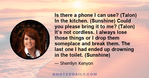 Is there a phone I can use? (Talon) In the kitchen. (Sunshine) Could you please bring it to me? (Talon) It’s not cordless. I always lose those things or I drop them someplace and break them. The last one I had ended up