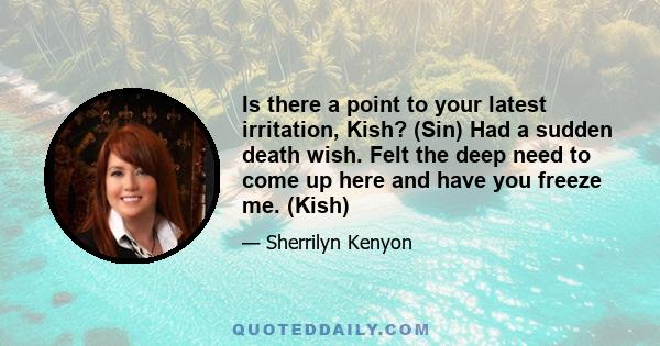 Is there a point to your latest irritation, Kish? (Sin) Had a sudden death wish. Felt the deep need to come up here and have you freeze me. (Kish)