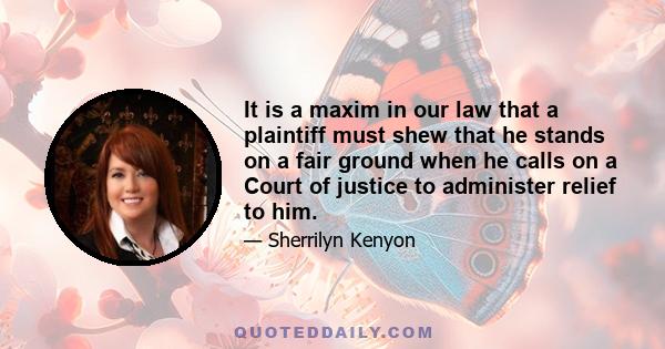 It is a maxim in our law that a plaintiff must shew that he stands on a fair ground when he calls on a Court of justice to administer relief to him.