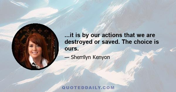 ...it is by our actions that we are destroyed or saved. The choice is ours.