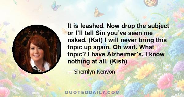 It is leashed. Now drop the subject or I’ll tell Sin you’ve seen me naked. (Kat) I will never bring this topic up again. Oh wait. What topic? I have Alzheimer’s. I know nothing at all. (Kish)