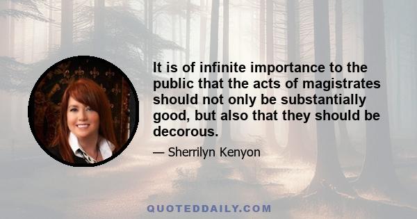 It is of infinite importance to the public that the acts of magistrates should not only be substantially good, but also that they should be decorous.