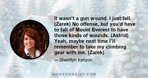 It wasn’t a gun wound. I just fell. (Zarek) No offense, but you’d have to fall of Mount Everest to have those kinds of wounds. (Astrid) Yeah, maybe next time I’ll remember to take my climbing gear with me. (Zarek)