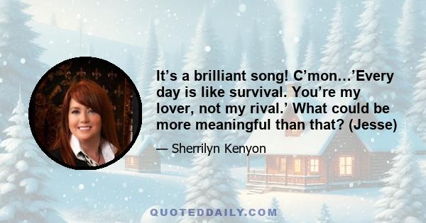 It’s a brilliant song! C’mon…’Every day is like survival. You’re my lover, not my rival.’ What could be more meaningful than that? (Jesse)