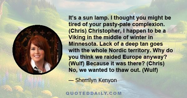 It’s a sun lamp. I thought you might be tired of your pasty-pale complexion. (Chris) Christopher, I happen to be a Viking in the middle of winter in Minnesota. Lack of a deep tan goes with the whole Nordic territory.