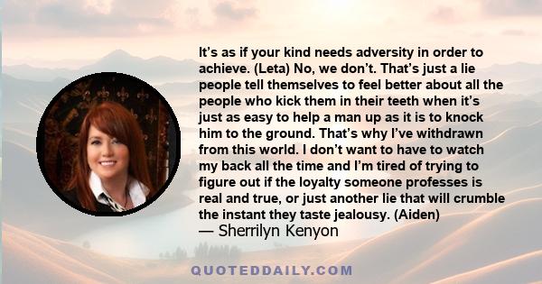 It’s as if your kind needs adversity in order to achieve. (Leta) No, we don’t. That’s just a lie people tell themselves to feel better about all the people who kick them in their teeth when it’s just as easy to help a