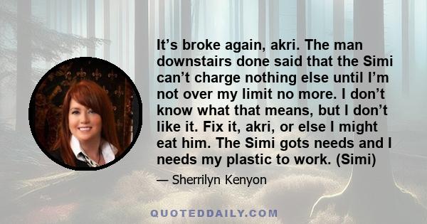 It’s broke again, akri. The man downstairs done said that the Simi can’t charge nothing else until I’m not over my limit no more. I don’t know what that means, but I don’t like it. Fix it, akri, or else I might eat him. 