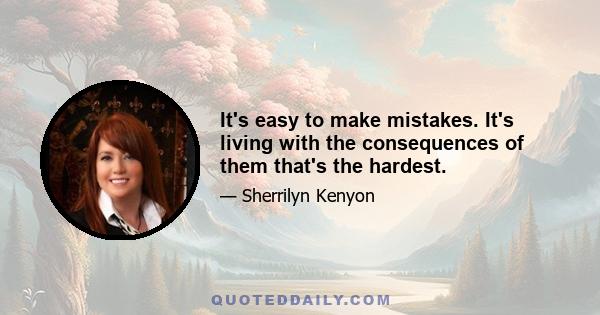 It's easy to make mistakes. It's living with the consequences of them that's the hardest.