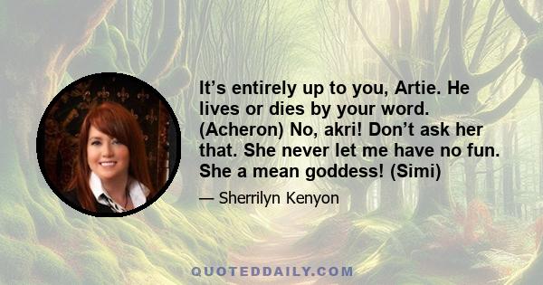 It’s entirely up to you, Artie. He lives or dies by your word. (Acheron) No, akri! Don’t ask her that. She never let me have no fun. She a mean goddess! (Simi)