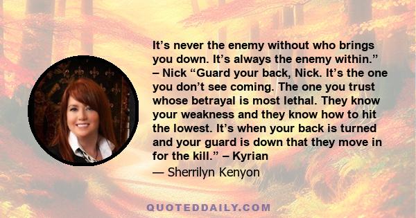 It’s never the enemy without who brings you down. It’s always the enemy within.” – Nick “Guard your back, Nick. It’s the one you don’t see coming. The one you trust whose betrayal is most lethal. They know your weakness 