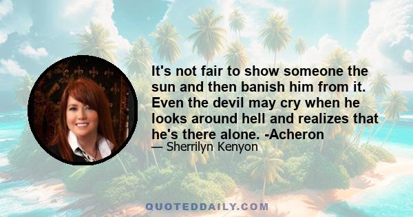 It's not fair to show someone the sun and then banish him from it. Even the devil may cry when he looks around hell and realizes that he's there alone. -Acheron