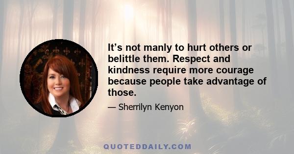 It’s not manly to hurt others or belittle them. Respect and kindness require more courage because people take advantage of those.