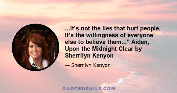 ...It’s not the lies that hurt people. It’s the willingness of everyone else to believe them... Aiden, Upon the Midnight Clear by Sherrilyn Kenyon