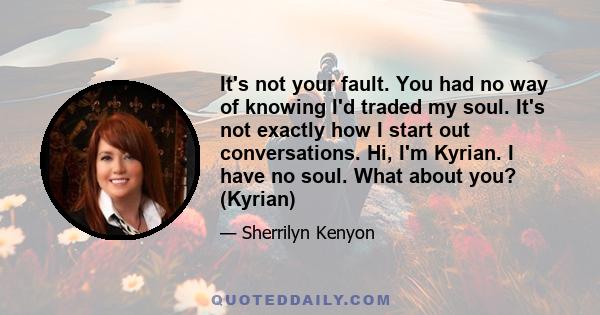 It's not your fault. You had no way of knowing I'd traded my soul. It's not exactly how I start out conversations. Hi, I'm Kyrian. I have no soul. What about you? (Kyrian)