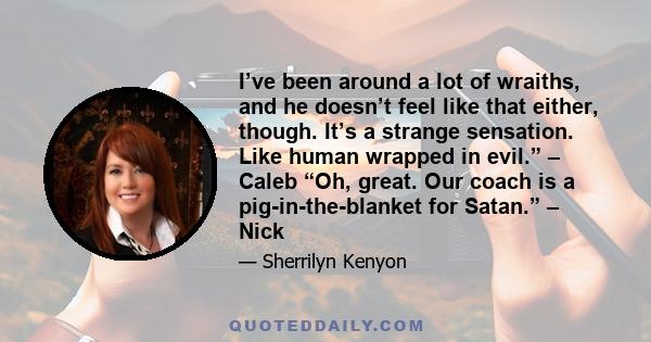 I’ve been around a lot of wraiths, and he doesn’t feel like that either, though. It’s a strange sensation. Like human wrapped in evil.” – Caleb “Oh, great. Our coach is a pig-in-the-blanket for Satan.” – Nick