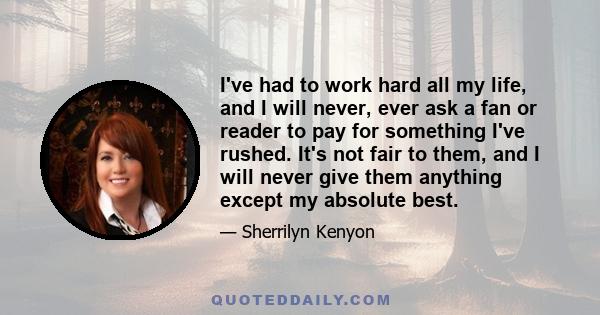 I've had to work hard all my life, and I will never, ever ask a fan or reader to pay for something I've rushed. It's not fair to them, and I will never give them anything except my absolute best.