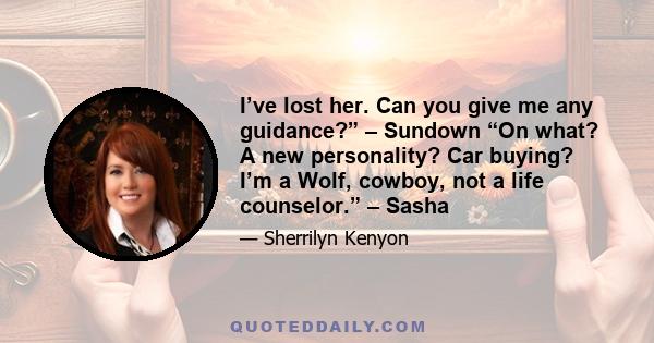 I’ve lost her. Can you give me any guidance?” – Sundown “On what? A new personality? Car buying? I’m a Wolf, cowboy, not a life counselor.” – Sasha