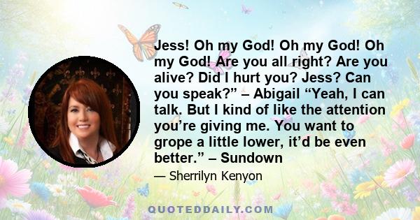 Jess! Oh my God! Oh my God! Oh my God! Are you all right? Are you alive? Did I hurt you? Jess? Can you speak?” – Abigail “Yeah, I can talk. But I kind of like the attention you’re giving me. You want to grope a little