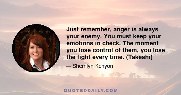 Just remember, anger is always your enemy. You must keep your emotions in check. The moment you lose control of them, you lose the fight every time. (Takeshi)