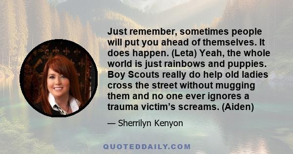 Just remember, sometimes people will put you ahead of themselves. It does happen. (Leta) Yeah, the whole world is just rainbows and puppies. Boy Scouts really do help old ladies cross the street without mugging them and 