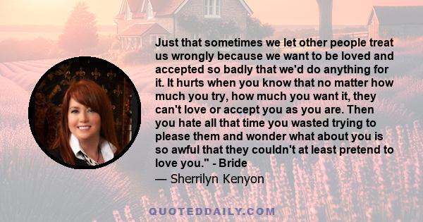 Just that sometimes we let other people treat us wrongly because we want to be loved and accepted so badly that we'd do anything for it. It hurts when you know that no matter how much you try, how much you want it, they 