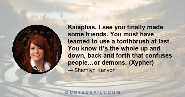 Kaiaphas. I see you finally made some friends. You must have learned to use a toothbrush at last. You know it’s the whole up and down, back and forth that confuses people…or demons. (Xypher)