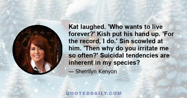 Kat laughed. 'Who wants to live forever?' Kish put his hand up. 'For the record, I do.' Sin scowled at him. 'Then why do you irritate me so often?' Suicidal tendencies are inherent in my species?