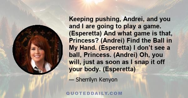 Keeping pushing, Andrei, and you and I are going to play a game. (Esperetta) And what game is that, Princess? (Andrei) Find the Ball in My Hand. (Esperetta) I don’t see a ball, Princess. (Andrei) Oh, you will, just as