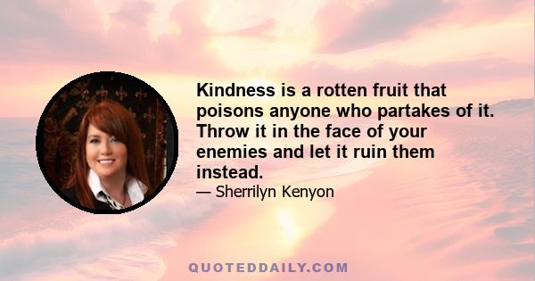 Kindness is a rotten fruit that poisons anyone who partakes of it. Throw it in the face of your enemies and let it ruin them instead.