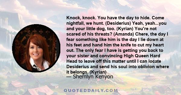 Knock, knock. You have the day to hide. Come nightfall, we hunt. (Desiderius) Yeah, yeah...you and your little dog, too. (Kyrian) You're not scared of his threats? (Amanda) Chere, the day I fear something like him is