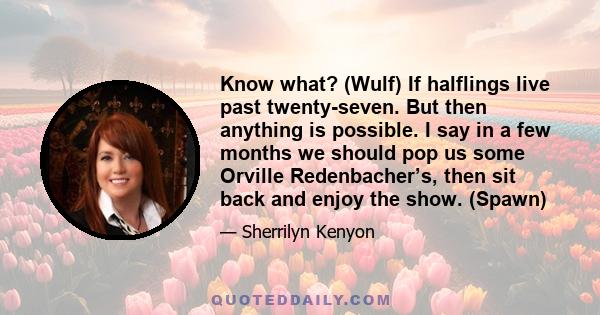 Know what? (Wulf) If halflings live past twenty-seven. But then anything is possible. I say in a few months we should pop us some Orville Redenbacher’s, then sit back and enjoy the show. (Spawn)