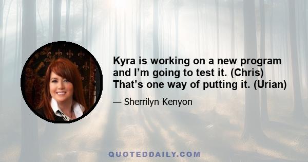 Kyra is working on a new program and I’m going to test it. (Chris) That’s one way of putting it. (Urian)