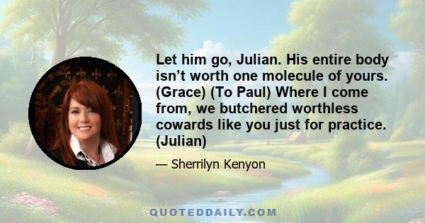 Let him go, Julian. His entire body isn’t worth one molecule of yours. (Grace) (To Paul) Where I come from, we butchered worthless cowards like you just for practice. (Julian)