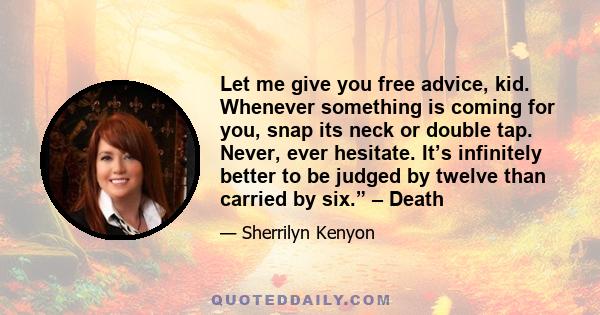 Let me give you free advice, kid. Whenever something is coming for you, snap its neck or double tap. Never, ever hesitate. It’s infinitely better to be judged by twelve than carried by six.” – Death