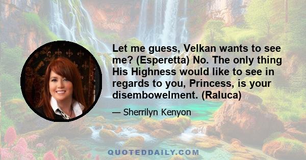 Let me guess, Velkan wants to see me? (Esperetta) No. The only thing His Highness would like to see in regards to you, Princess, is your disembowelment. (Raluca)