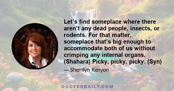 Let’s find someplace where there aren’t any dead people, insects, or rodents. For that matter, someplace that’s big enough to accommodate both of us without crimping any internal organs. (Shahara) Picky, picky, picky.