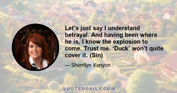 Let’s just say I understand betrayal. And having been where he is, I know the explosion to come. Trust me. ‘Duck’ won’t quite cover it. (Sin)