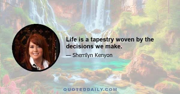 Life is a tapestry woven by the decisions we make.