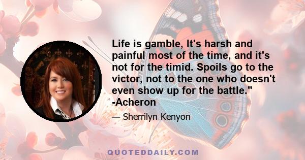 Life is gamble, It's harsh and painful most of the time, and it's not for the timid. Spoils go to the victor, not to the one who doesn't even show up for the battle. -Acheron