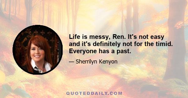 Life is messy, Ren. It's not easy and it's definitely not for the timid. Everyone has a past.